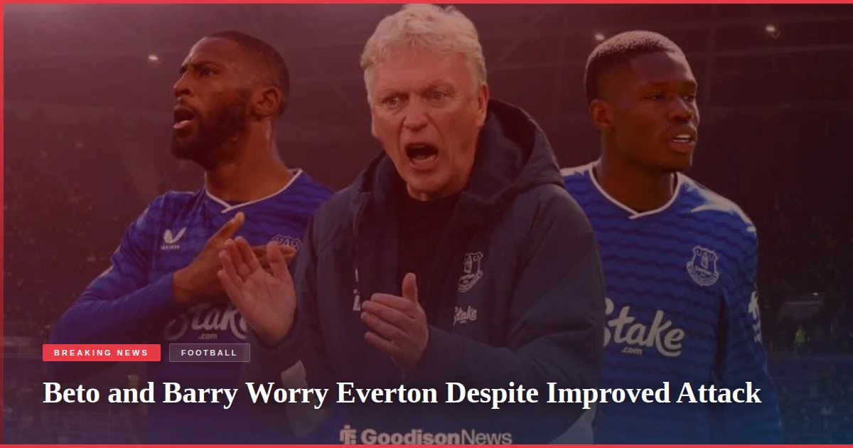 Beto and Barry Worry Everton Despite Improved Attack