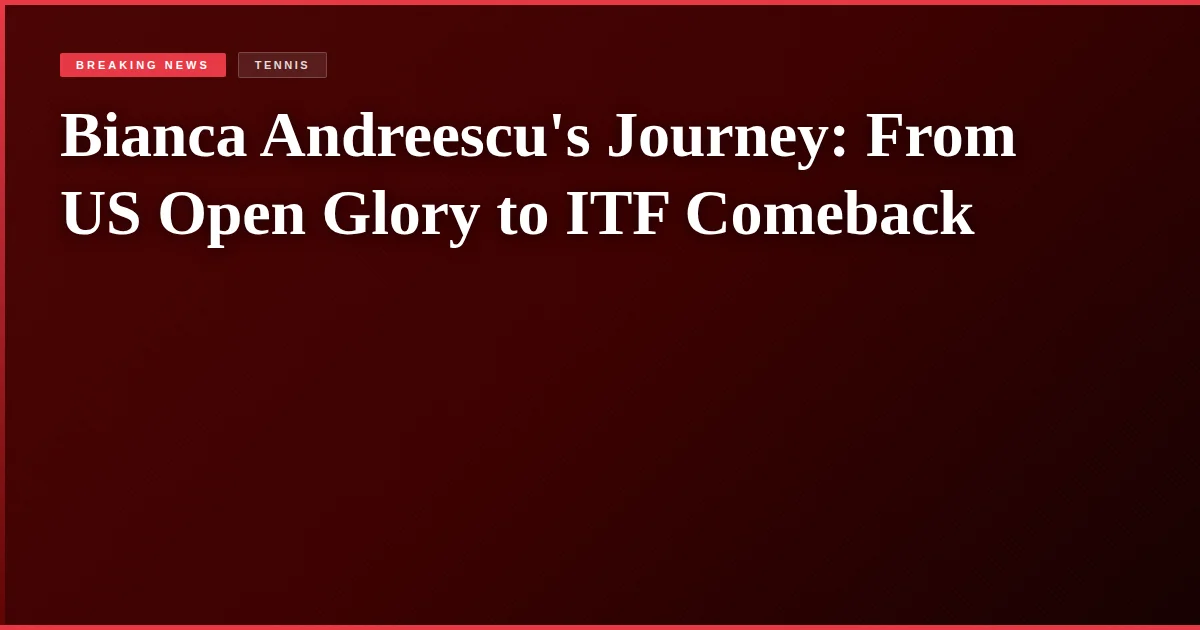 Bianca Andreescu's Journey: From US Open Glory to ITF Comeback