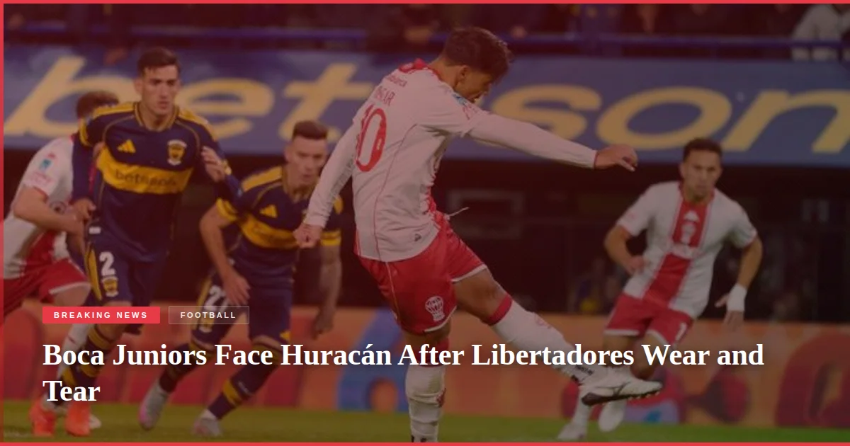 Boca Juniors Face Huracán After Libertadores Wear and Tear