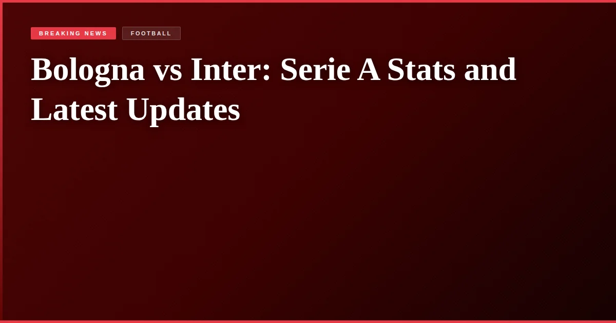 Bologna vs Inter: Serie A Stats and Latest Updates