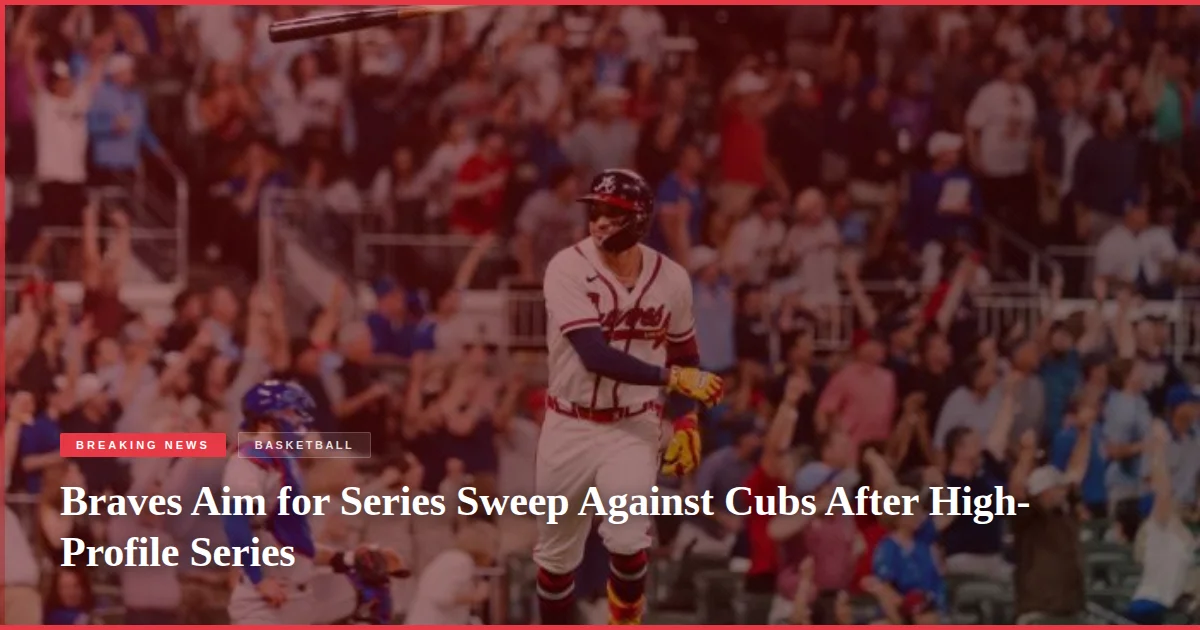 Braves Aim for Series Sweep Against Cubs After High-Profile Series
