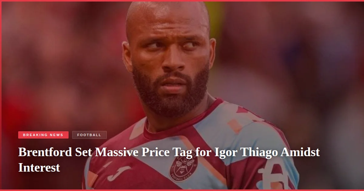 Brentford Set Massive Price Tag for Igor Thiago Amidst Interest
