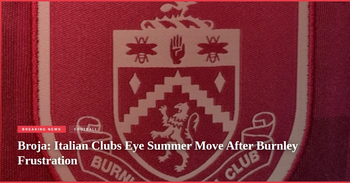 Broja: Italian Clubs Eye Summer Move After Burnley Frustration
