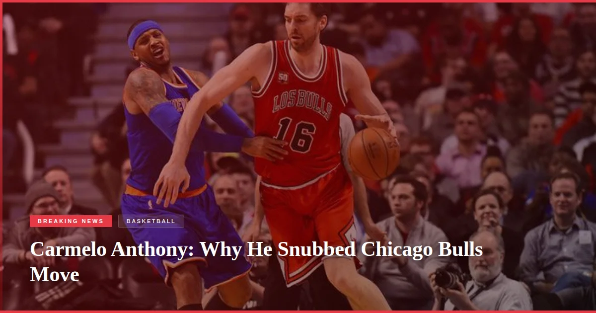 Carmelo Anthony: Why He Snubbed Chicago Bulls Move