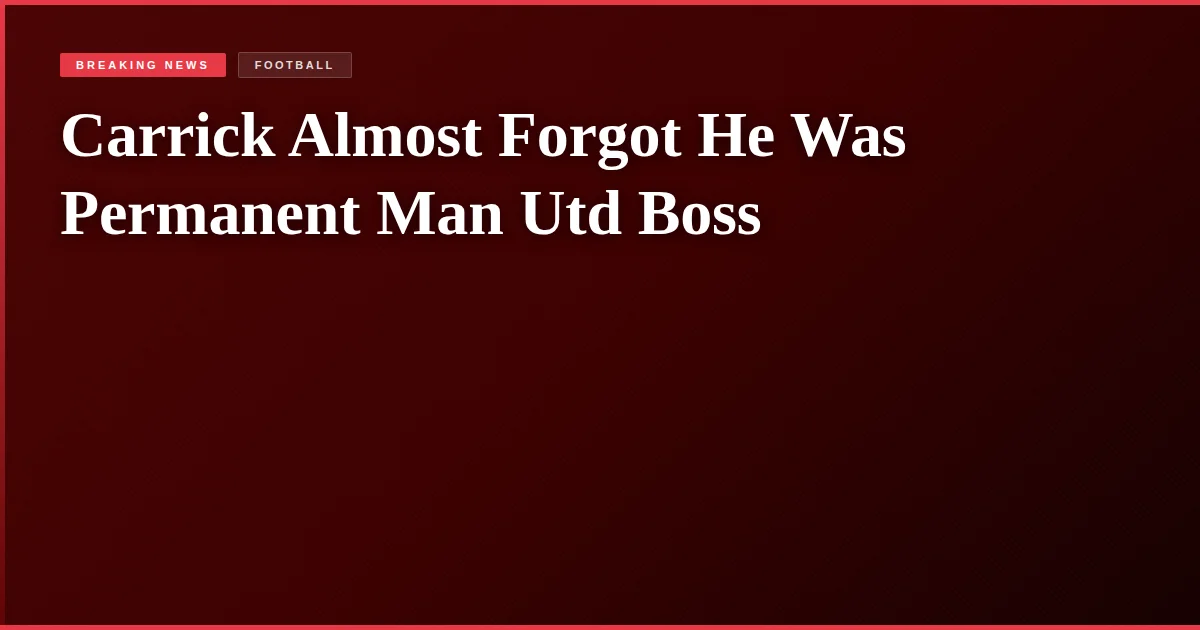 Carrick Almost Forgot He Was Permanent Man Utd Boss
