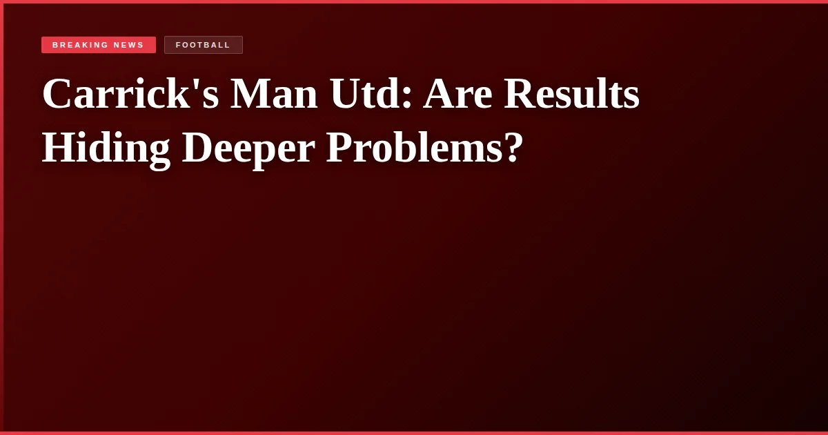Carrick's Man Utd: Are Results Hiding Deeper Problems?