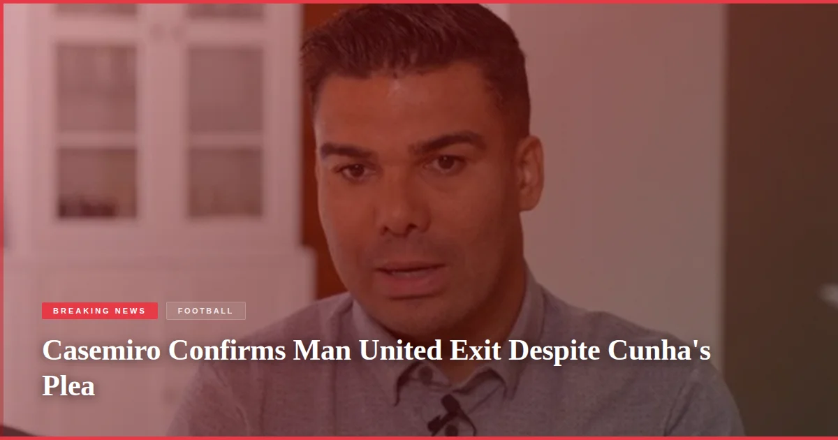 Casemiro Confirms Man United Exit Despite Cunha's Plea
