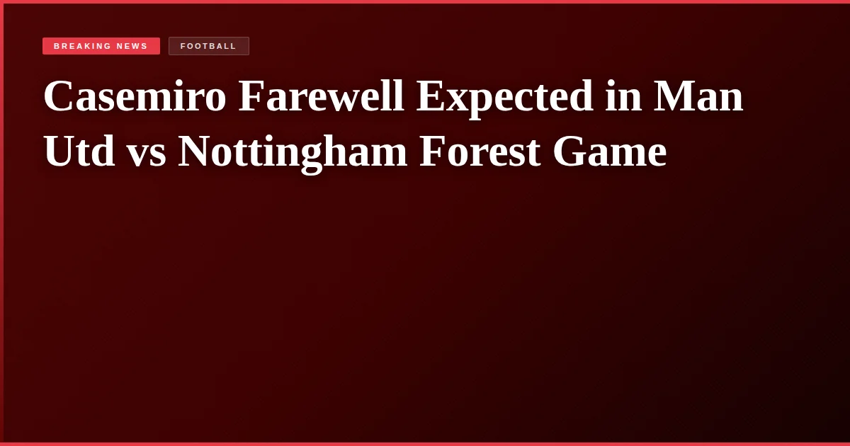 Casemiro Farewell Expected in Man Utd vs Nottingham Forest Game