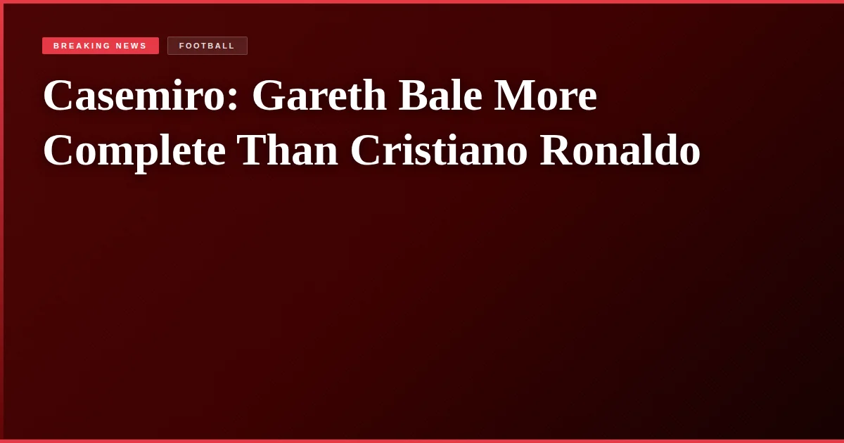 Casemiro: Gareth Bale More Complete Than Cristiano Ronaldo