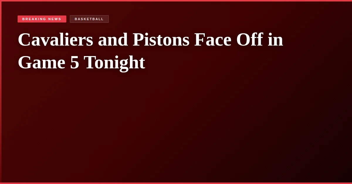 Cavaliers and Pistons Face Off in Game 5 Tonight
