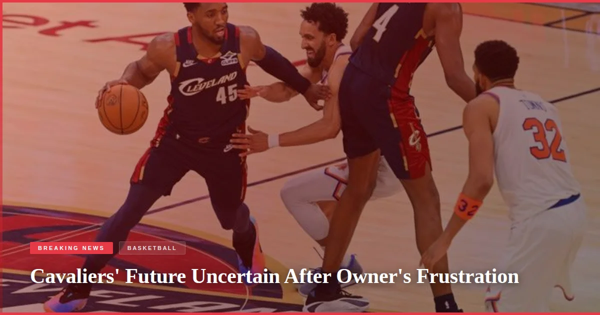 Cavaliers' Future Uncertain After Owner's Frustration