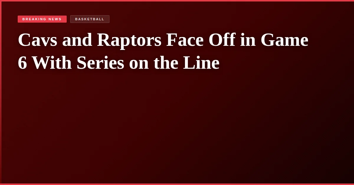 Cavs and Raptors Face Off in Game 6 With Series on the Line
