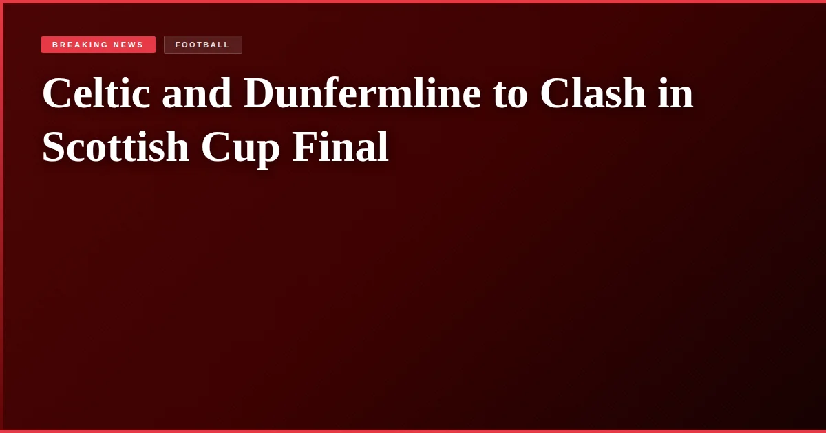 Celtic and Dunfermline to Clash in Scottish Cup Final