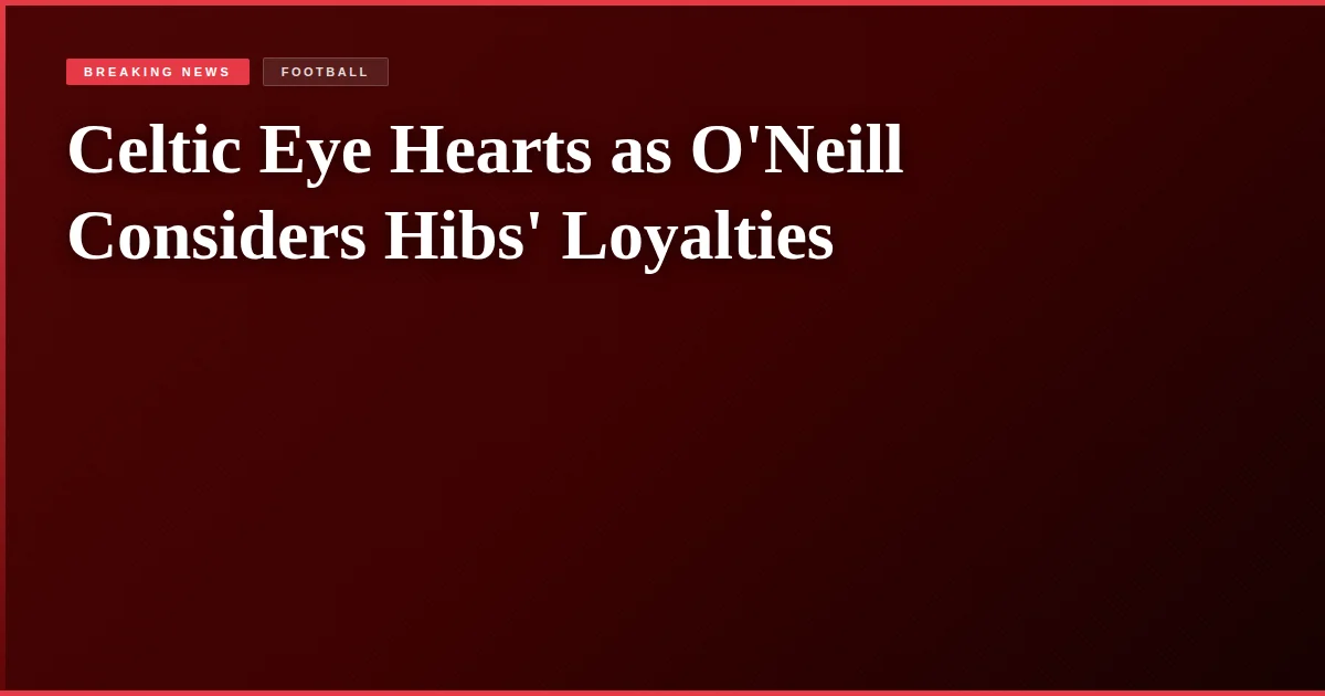 Celtic Eye Hearts as O'Neill Considers Hibs' Loyalties
