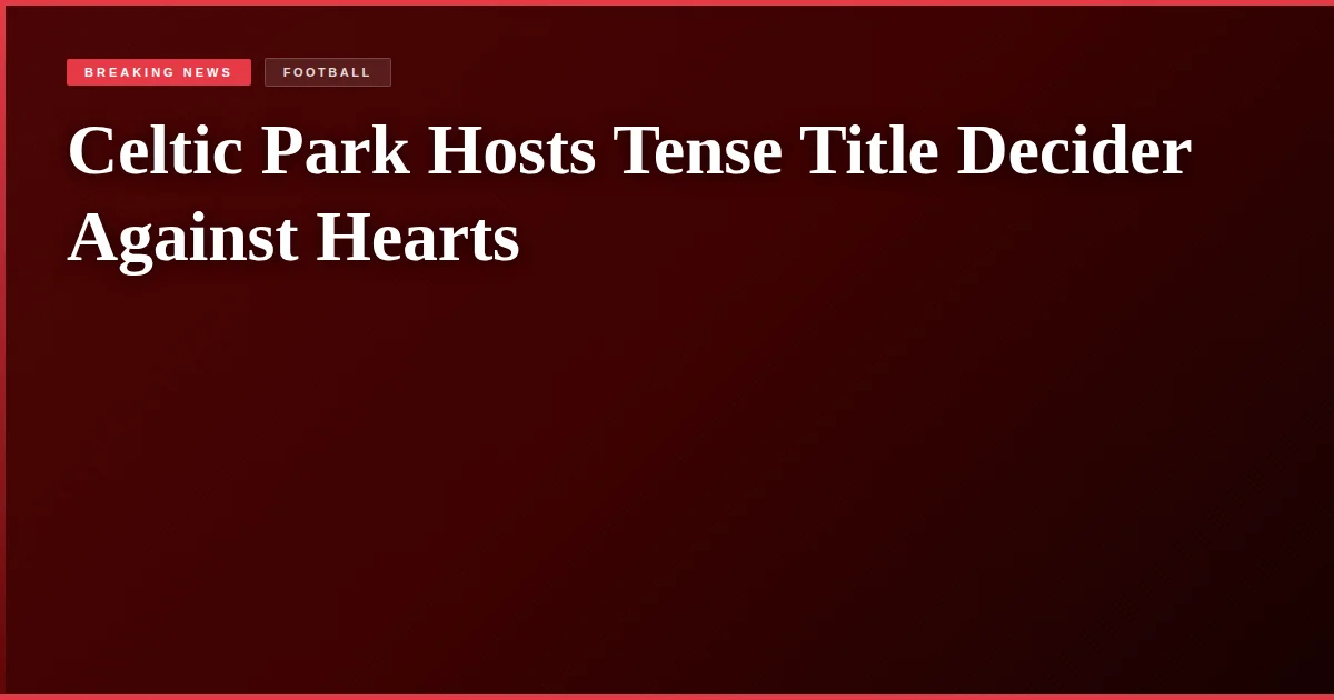 Celtic Park Hosts Tense Title Decider Against Hearts