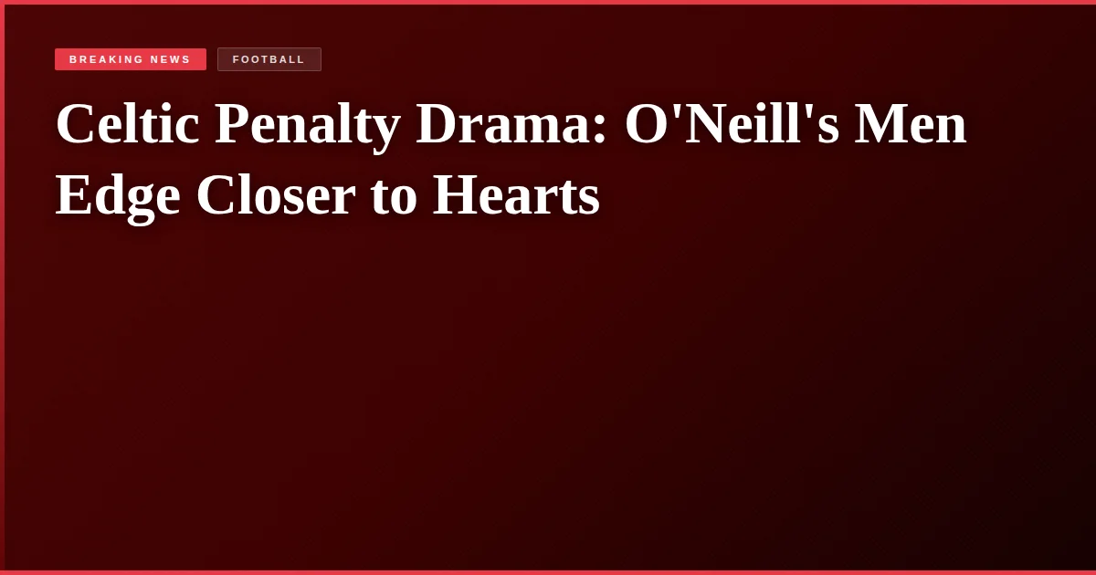 Celtic Penalty Drama: O'Neill's Men Edge Closer to Hearts