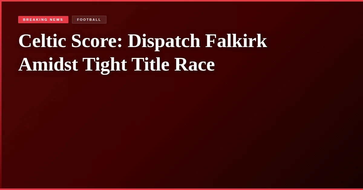Celtic Score: Dispatch Falkirk Amidst Tight Title Race