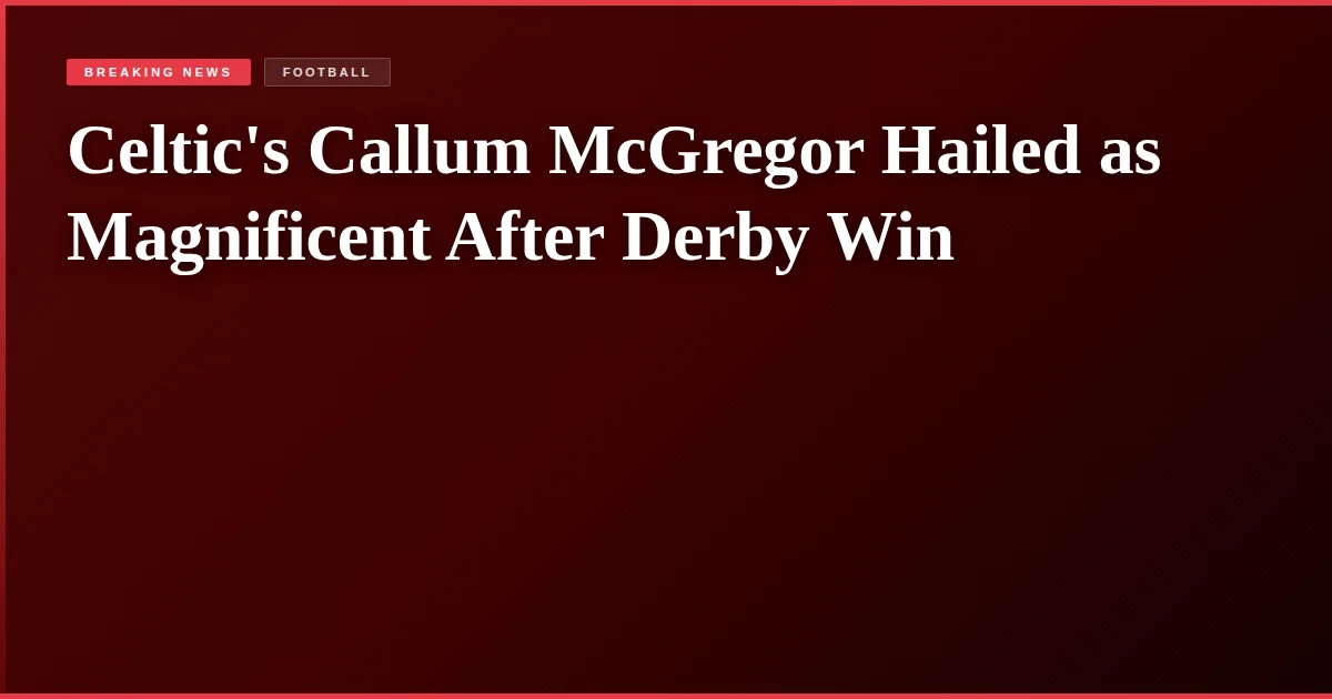 Celtic's Callum McGregor Hailed as Magnificent After Derby Win