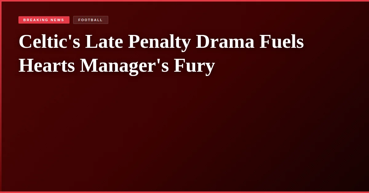 Celtic's Late Penalty Drama Fuels Hearts Manager's Fury
