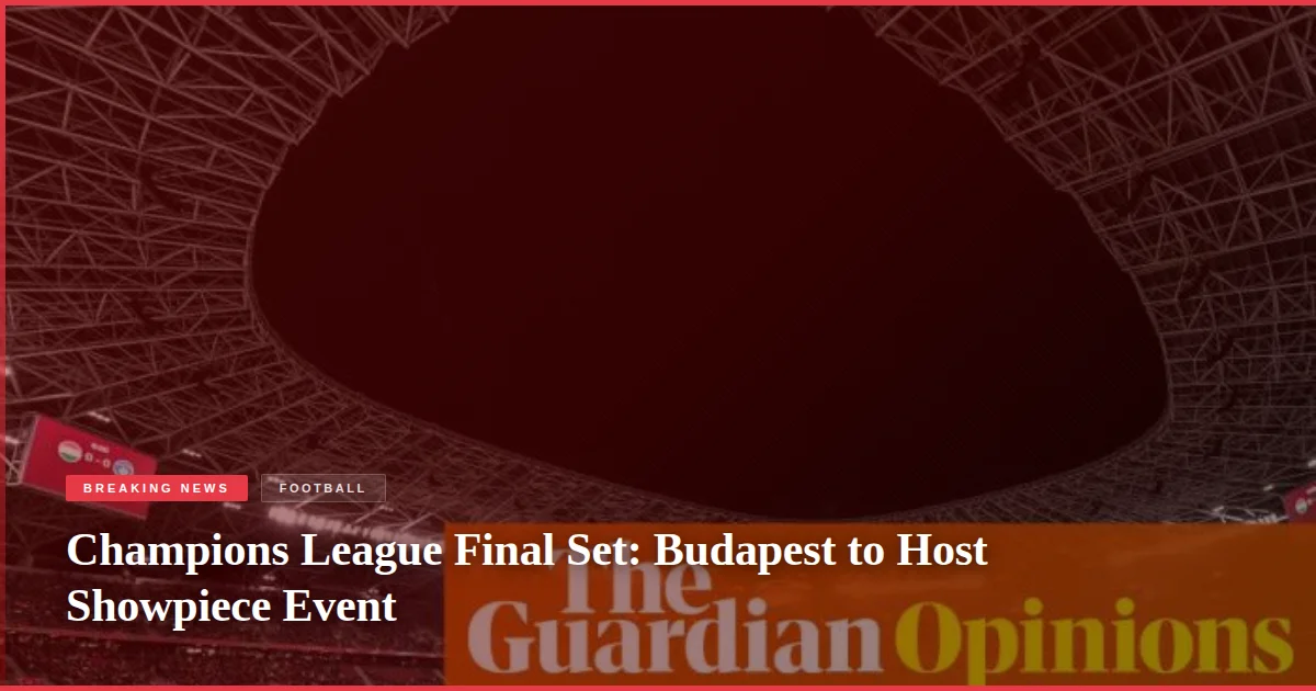 Champions League Final Set: Budapest to Host Showpiece Event