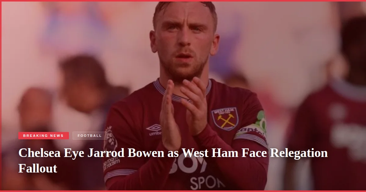 Chelsea Eye Jarrod Bowen as West Ham Face Relegation Fallout