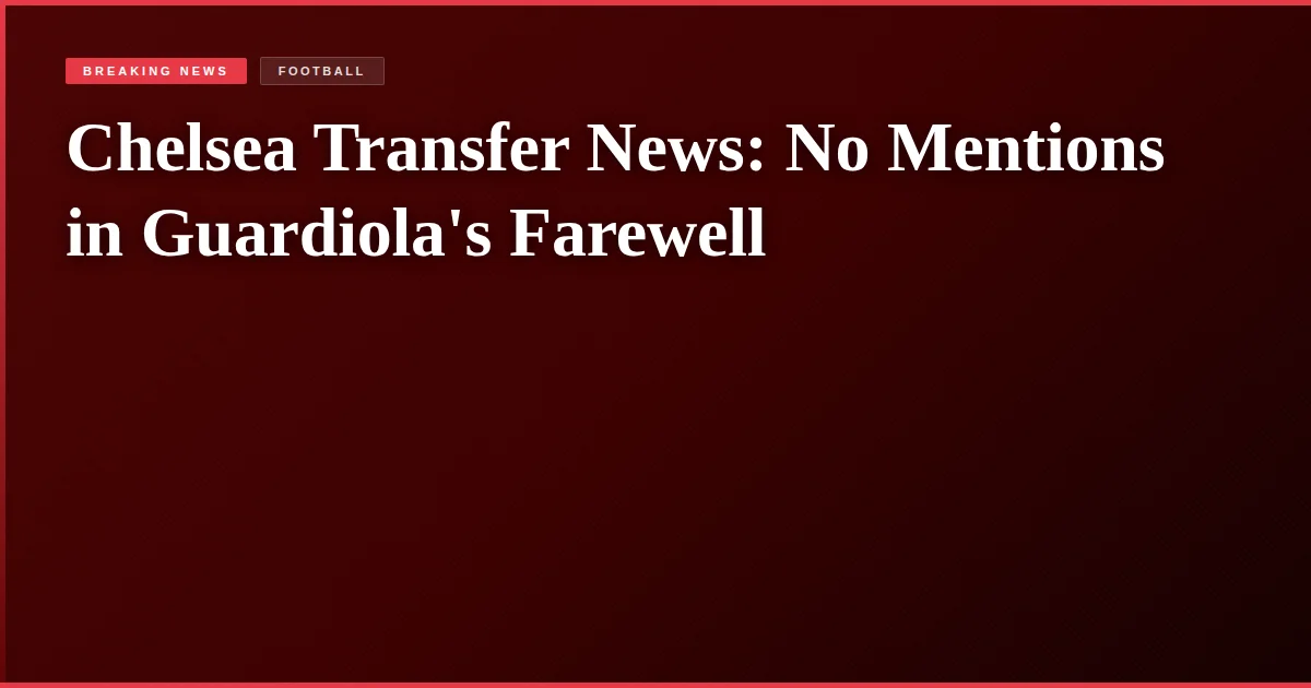 Chelsea Transfer News: No Mentions in Guardiola's Farewell