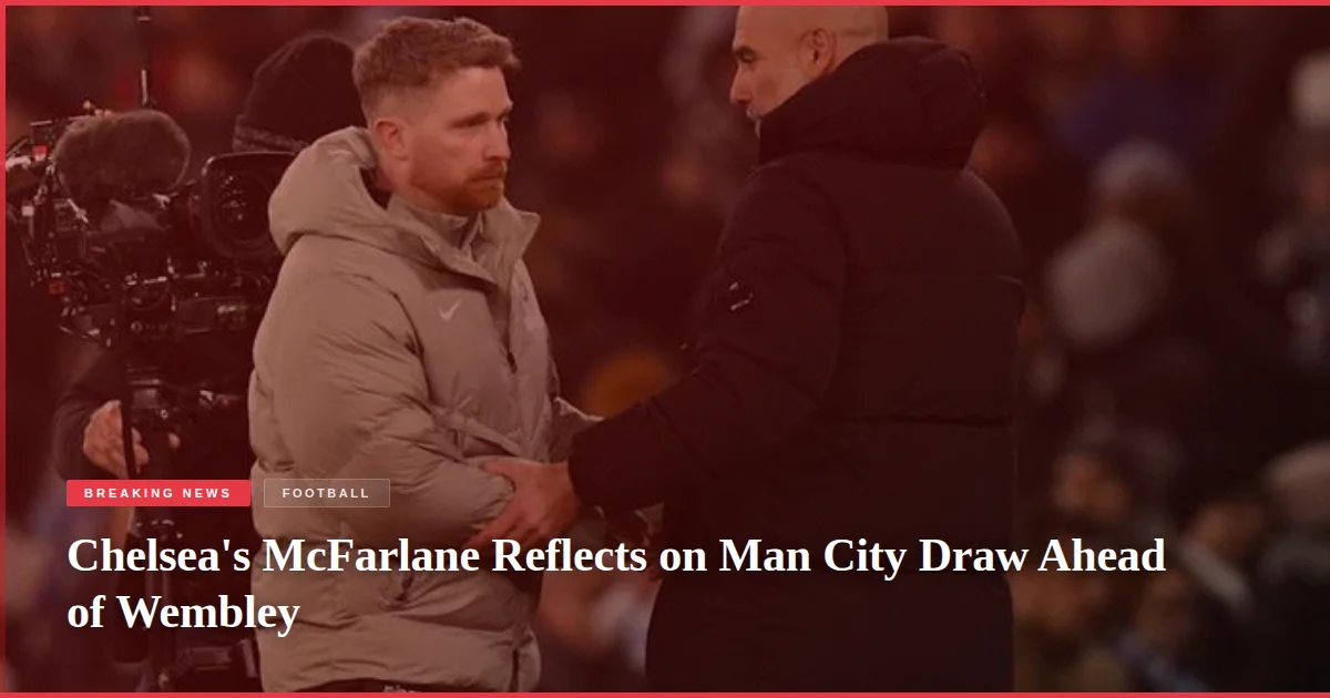 Chelsea's McFarlane Reflects on Man City Draw Ahead of Wembley