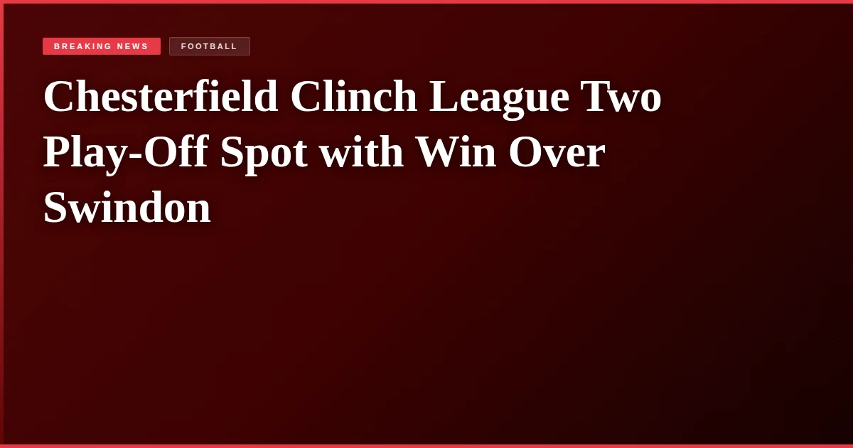 Chesterfield Clinch League Two Play-Off Spot with Win Over Swindon