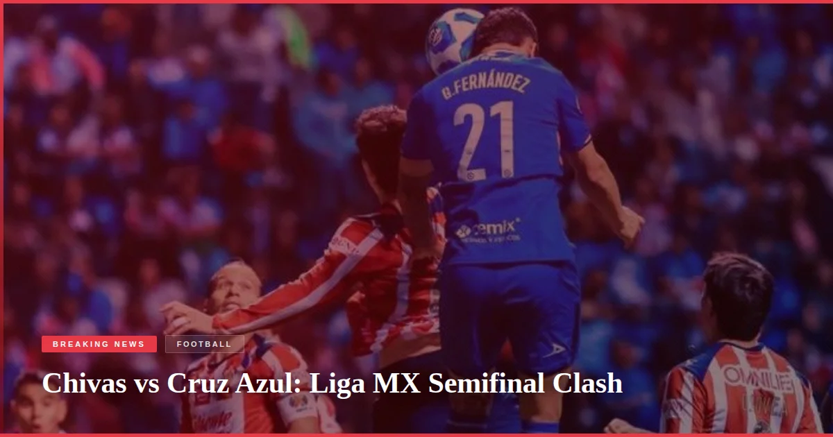 Chivas vs Cruz Azul: Liga MX Semifinal Clash