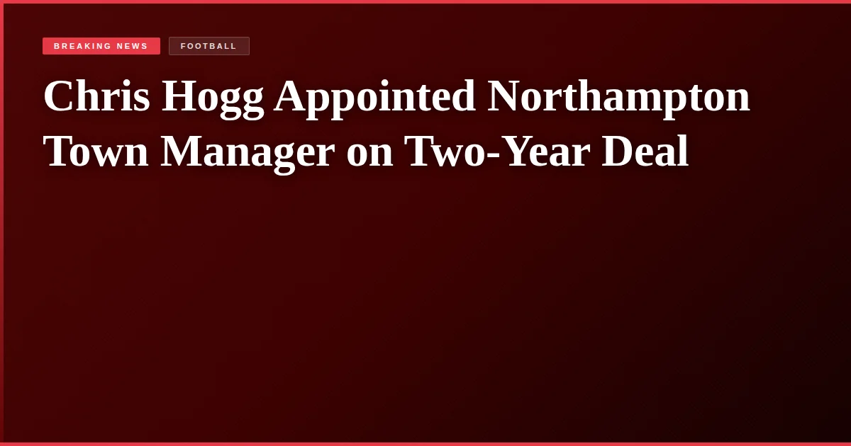 Chris Hogg Appointed Northampton Town Manager on Two-Year Deal