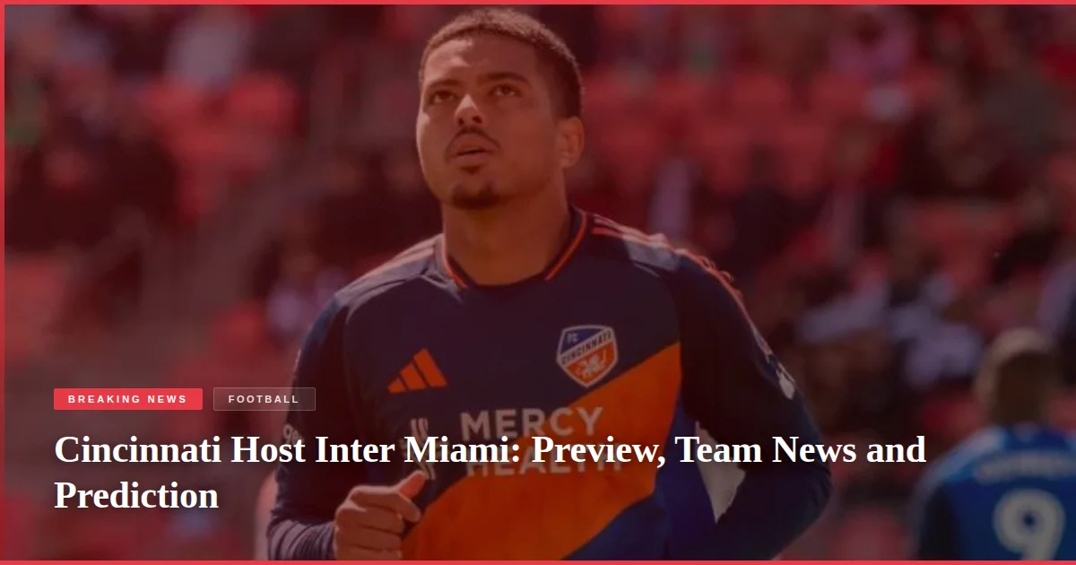 Cincinnati Host Inter Miami: Preview, Team News and Prediction