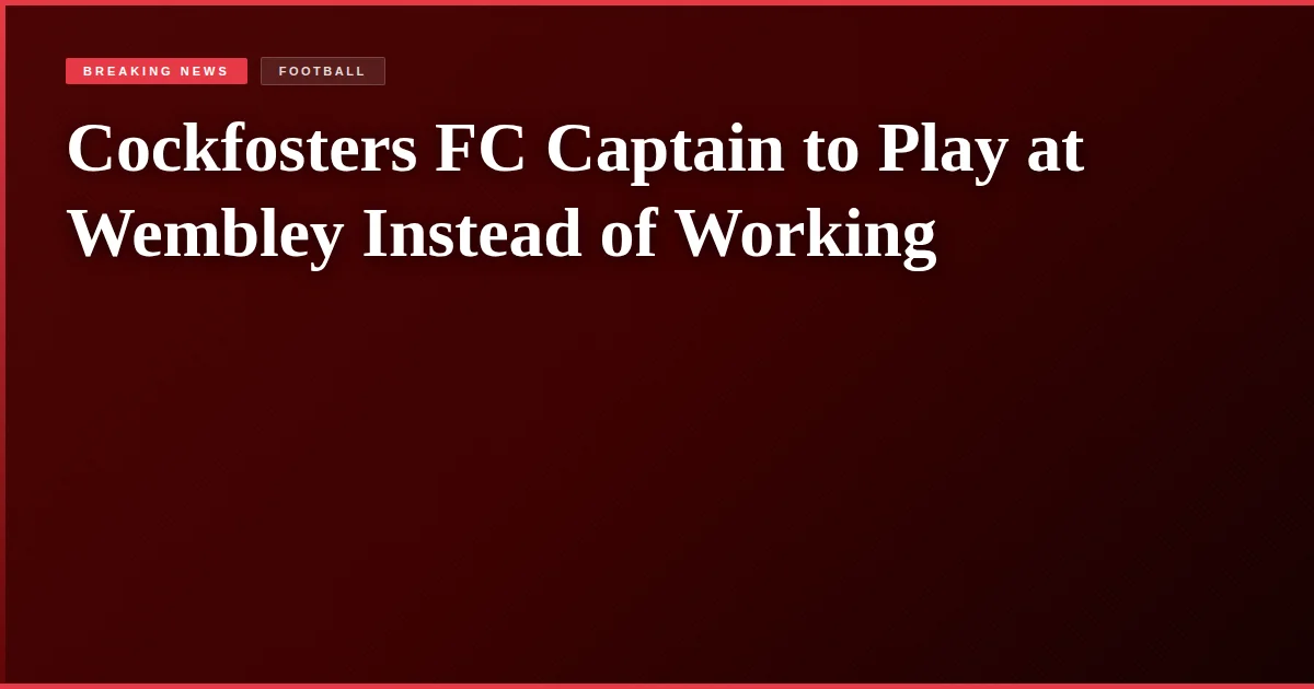 Cockfosters FC Captain to Play at Wembley Instead of Working
