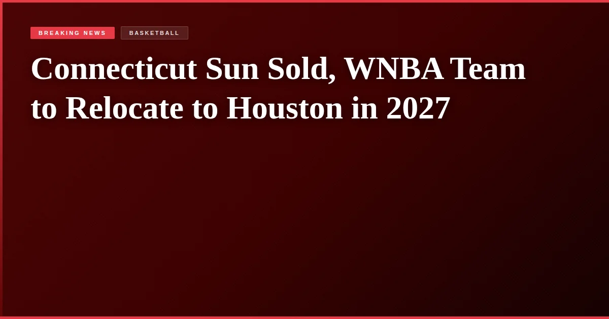Connecticut Sun Sold, WNBA Team to Relocate to Houston in 2027