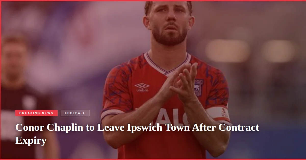 Conor Chaplin to Leave Ipswich Town After Contract Expiry