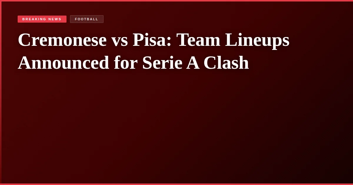 Cremonese vs Pisa: Team Lineups Announced for Serie A Clash