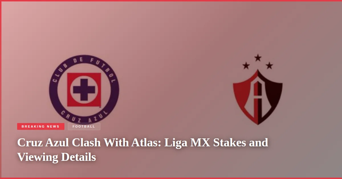 Cruz Azul Clash With Atlas: Liga MX Stakes and Viewing Details