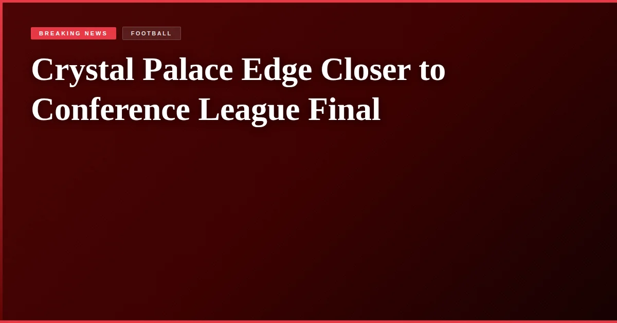 Crystal Palace Edge Closer to Conference League Final