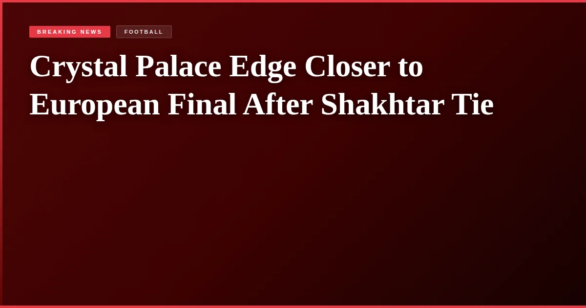 Crystal Palace Edge Closer to European Final After Shakhtar Tie