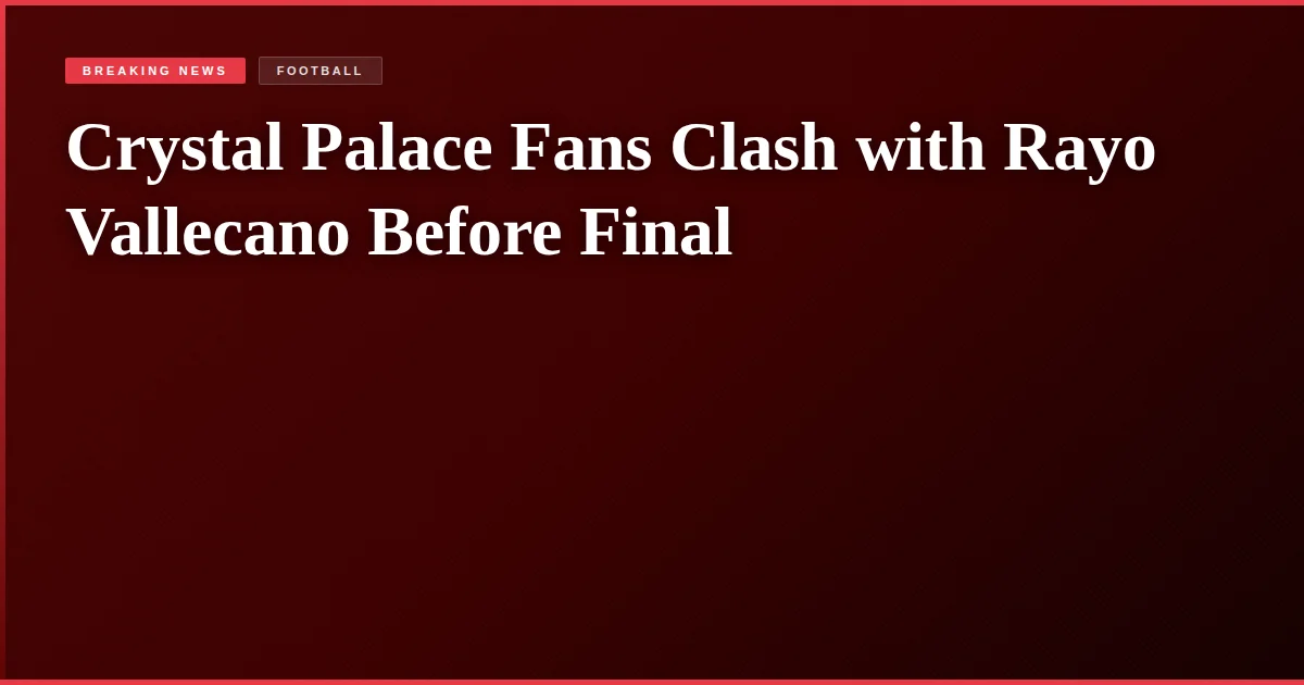 Crystal Palace Fans Clash with Rayo Vallecano Before Final