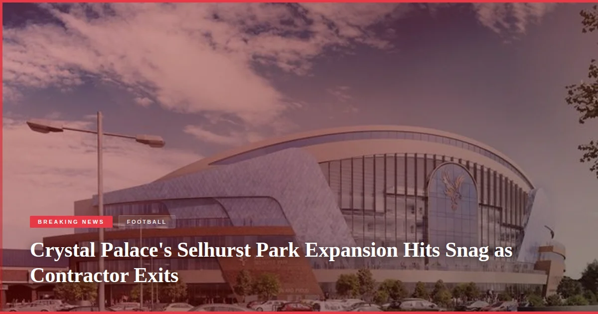 Crystal Palace's Selhurst Park Expansion Hits Snag as Contractor Exits