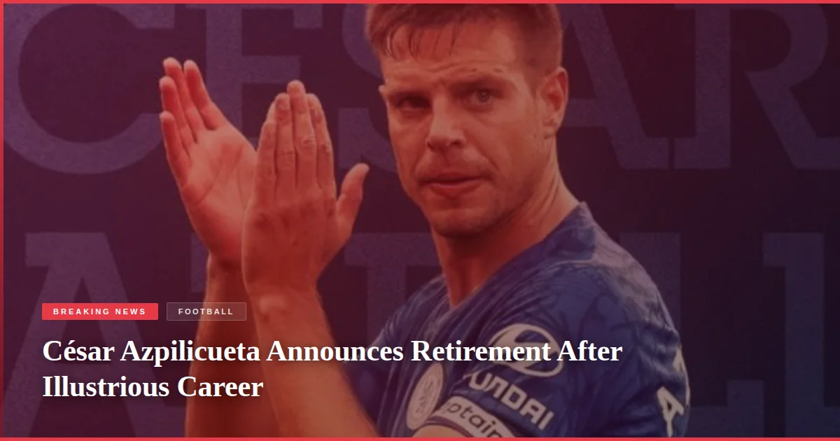 César Azpilicueta Announces Retirement After Illustrious Career