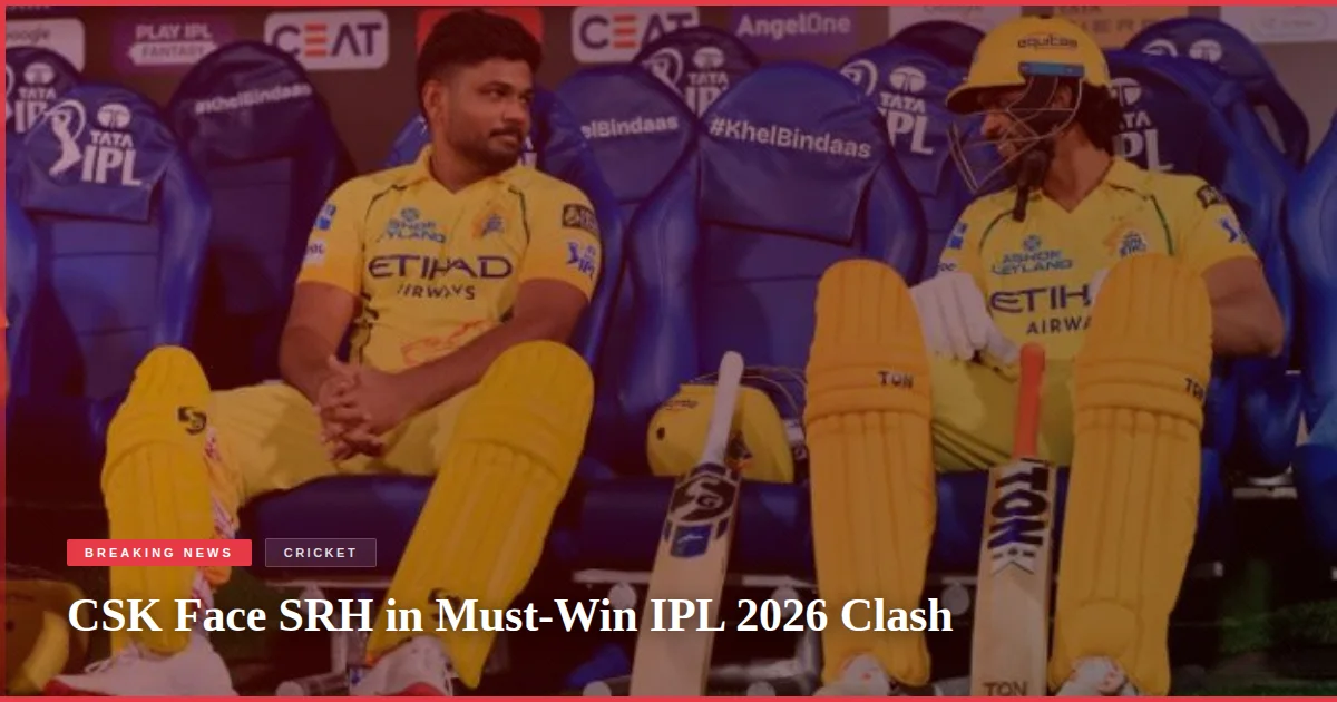 CSK Face SRH in Must-Win IPL 2026 Clash