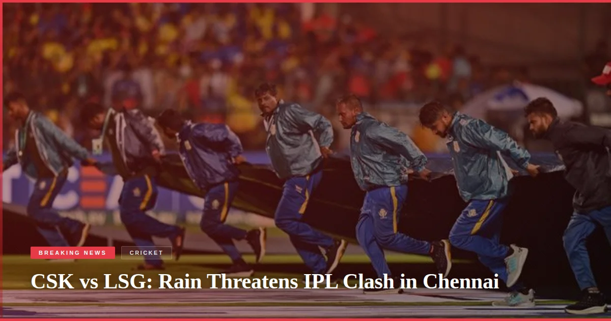 CSK vs LSG: Rain Threatens IPL Clash in Chennai