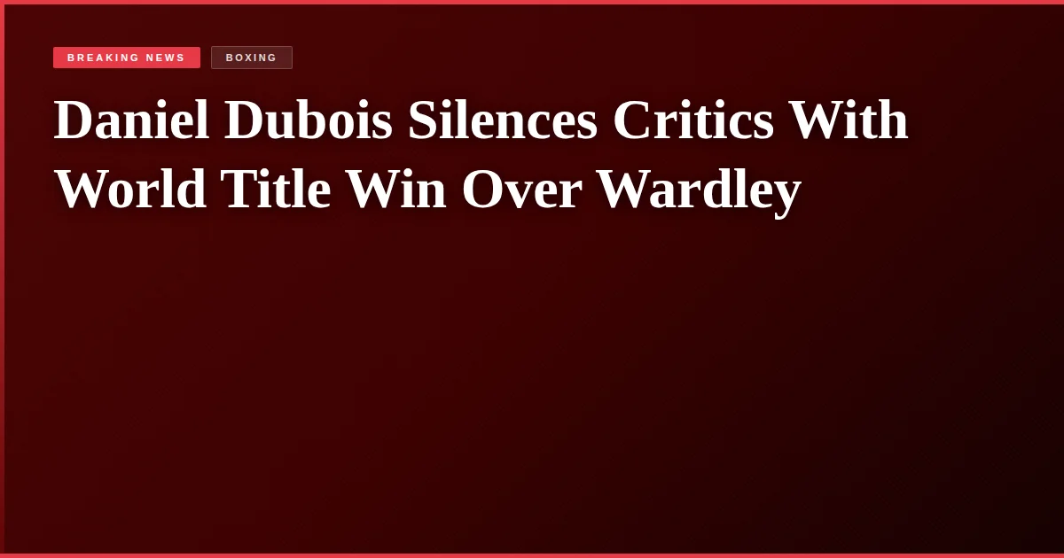 Daniel Dubois Silences Critics With World Title Win Over Wardley