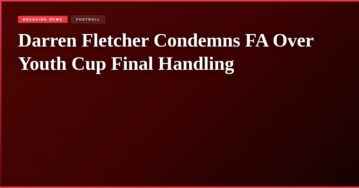 Darren Fletcher Condemns FA Over Youth Cup Final Handling