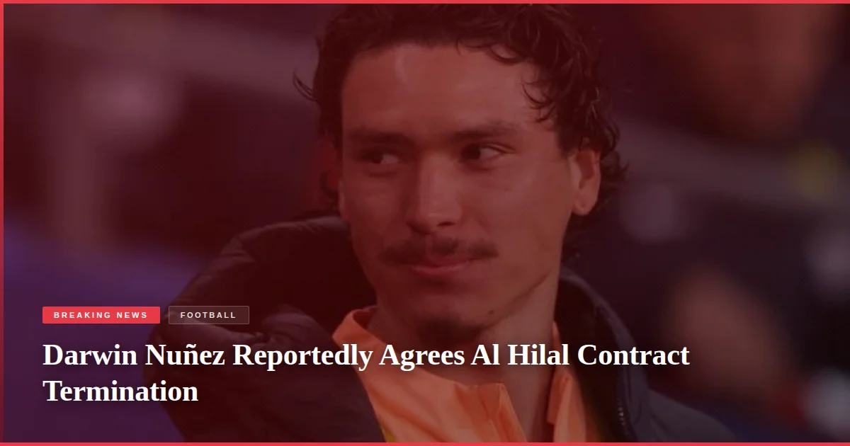 Darwin Nuñez Reportedly Agrees Al Hilal Contract Termination
