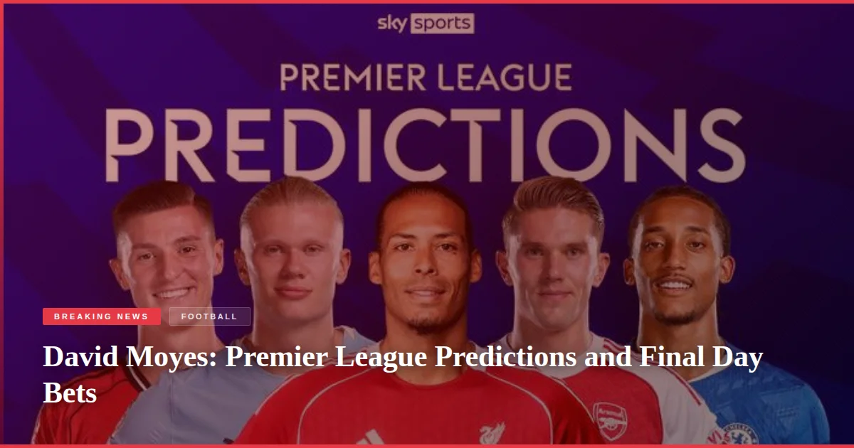 David Moyes: Premier League Predictions and Final Day Bets