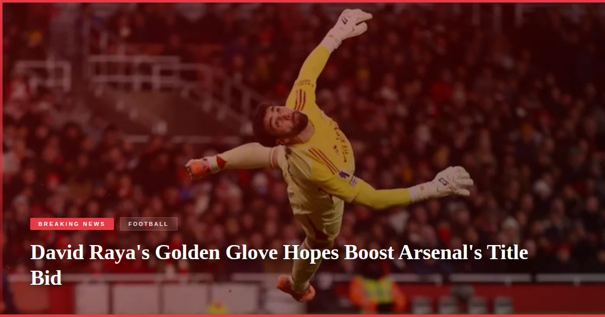 David Raya's Golden Glove Hopes Boost Arsenal's Title Bid