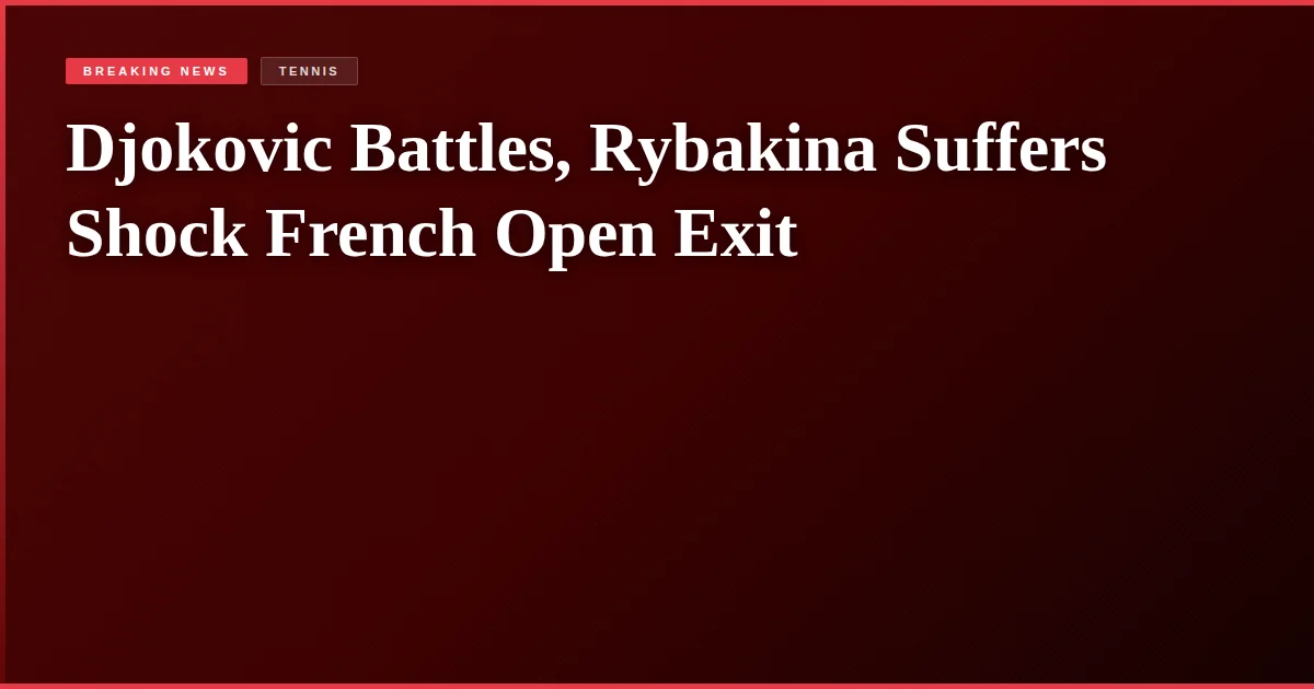 Djokovic Battles, Rybakina Suffers Shock French Open Exit