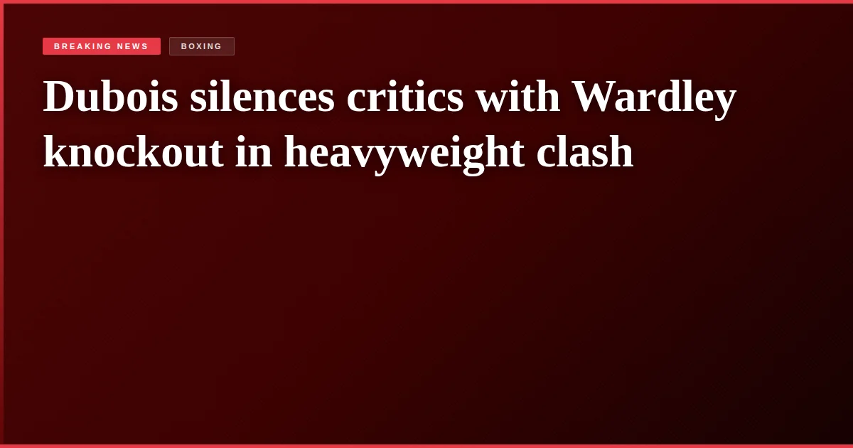 Dubois silences critics with Wardley knockout in heavyweight clash